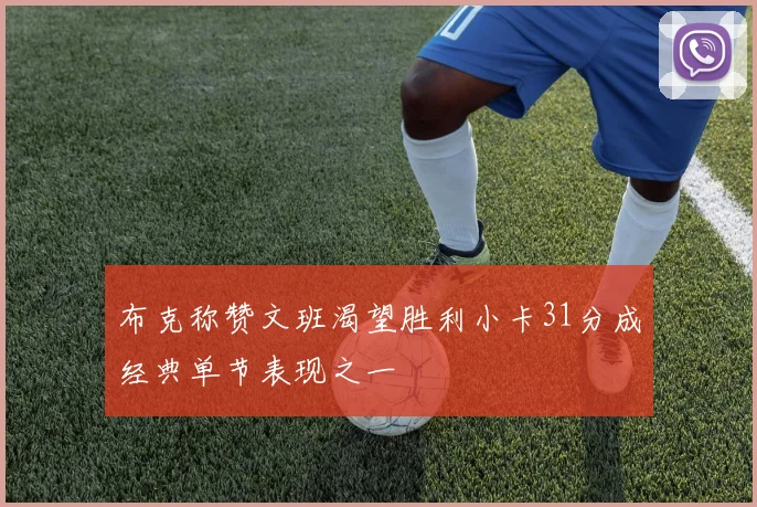 布克称赞文班渴望胜利小卡31分成经典单节表现之一