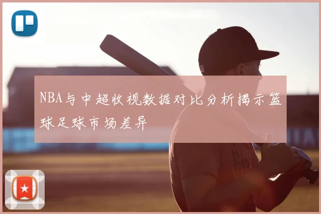 NBA与中超收视数据对比分析揭示篮球足球市场差异