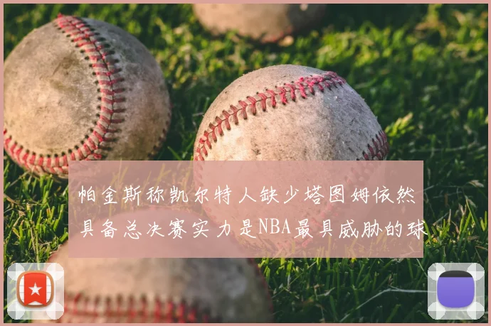 帕金斯称凯尔特人缺少塔图姆依然具备总决赛实力是NBA最具威胁的球队