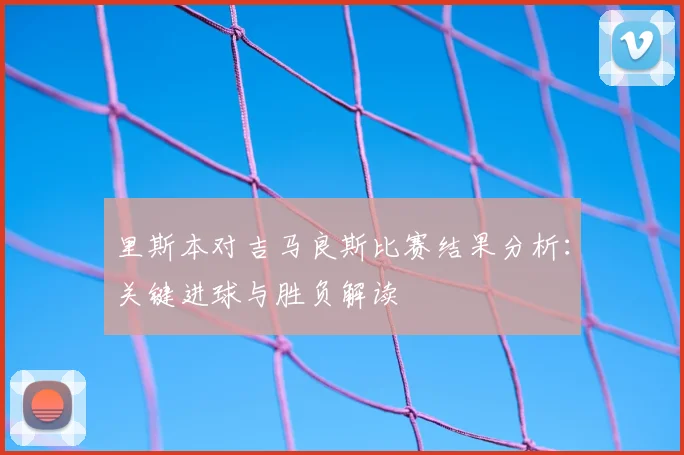 里斯本对吉马良斯比赛结果分析:关键进球与胜负解读