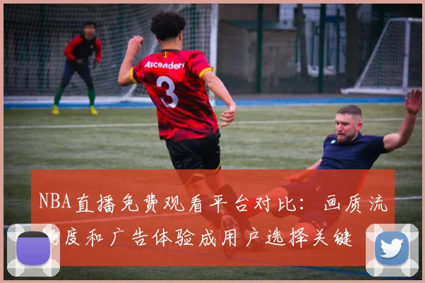 NBA直播免费观看平台对比：画质流畅度和广告体验成用户选择关键