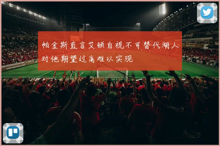 帕金斯直言艾顿自视不可替代湖人对他期望过高难以实现