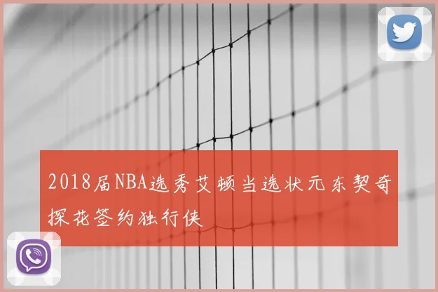 2018届NBA选秀艾顿当选状元东契奇探花签约独行侠