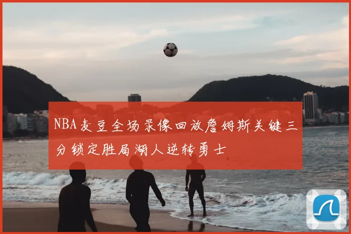 NBA麦豆全场录像回放詹姆斯关键三分锁定胜局湖人逆转勇士