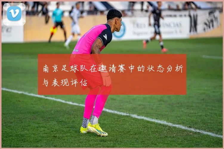南京足球队在邀请赛中的状态分析与表现评估