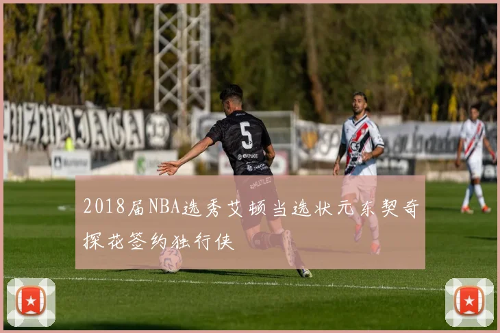 2018届NBA选秀艾顿当选状元东契奇探花签约独行侠