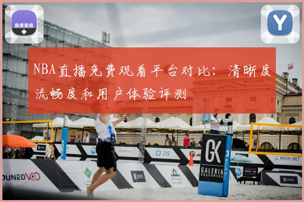 NBA直播免费观看平台对比：清晰度流畅度和用户体验评测