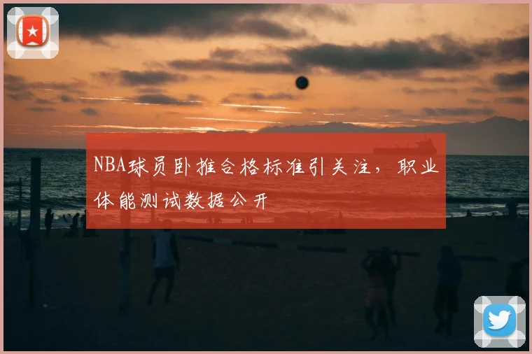 NBA球员卧推合格标准引关注，职业体能测试数据公开