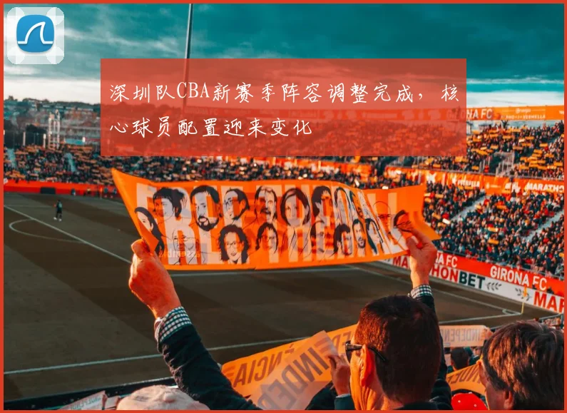 深圳队CBA新赛季阵容调整完成,核心球员配置迎来变化