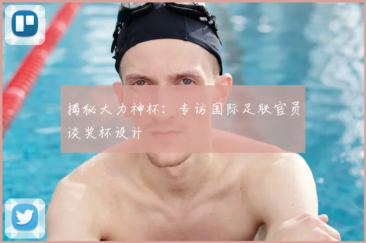揭秘大力神杯：专访国际足联官员谈奖杯设计