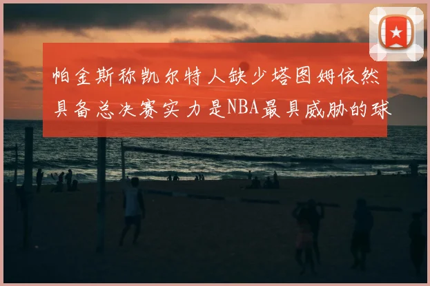 帕金斯称凯尔特人缺少塔图姆依然具备总决赛实力是NBA最具威胁的球队