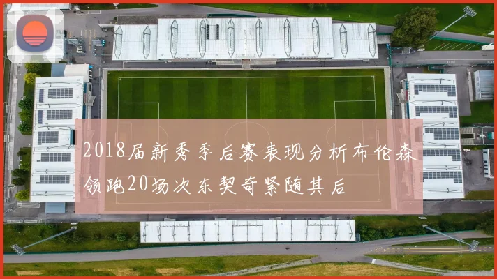 2018届新秀季后赛表现分析布伦森领跑20场次东契奇紧随其后