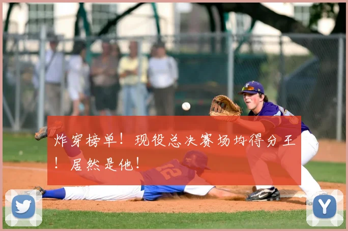 炸穿榜单!现役总决赛场均得分王!居然是他!