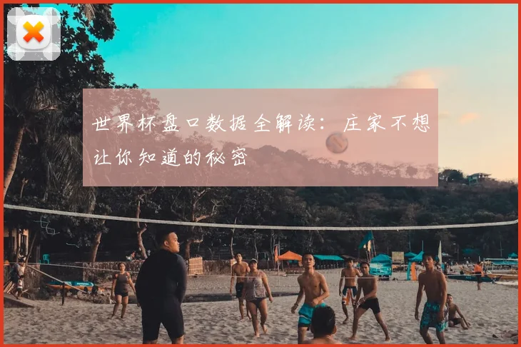世界杯盘口数据全解读:庄家不想让你知道的秘密
