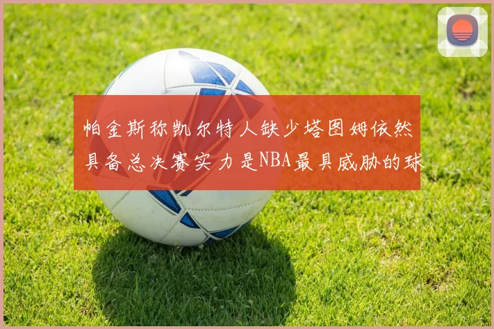 帕金斯称凯尔特人缺少塔图姆依然具备总决赛实力是NBA最具威胁的球队