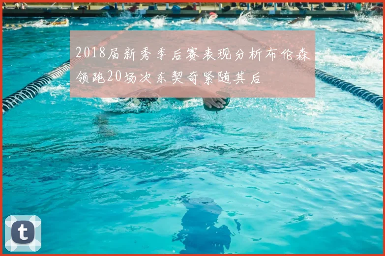 2018届新秀季后赛表现分析布伦森领跑20场次东契奇紧随其后