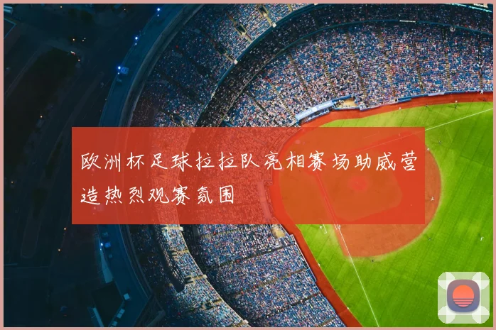 欧洲杯足球拉拉队亮相赛场助威营造热烈观赛氛围