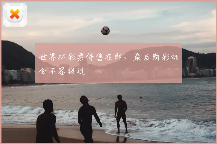 世界杯彩票停售在即，最后购彩机会不容错过