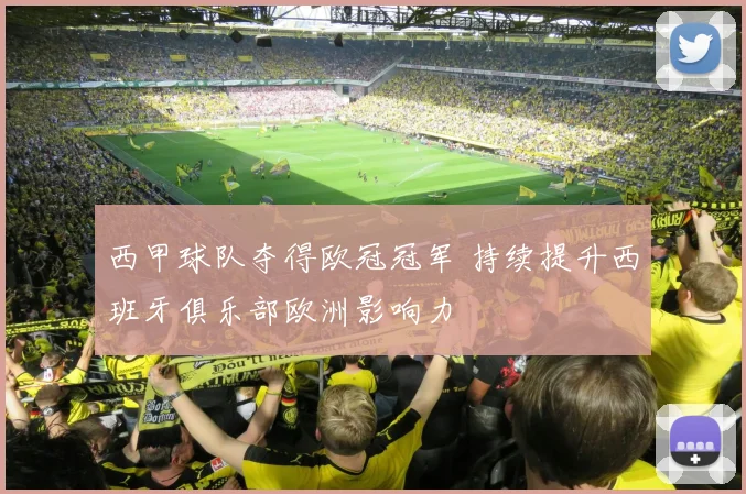 西甲球队夺得欧冠冠军 持续提升西班牙俱乐部欧洲影响力