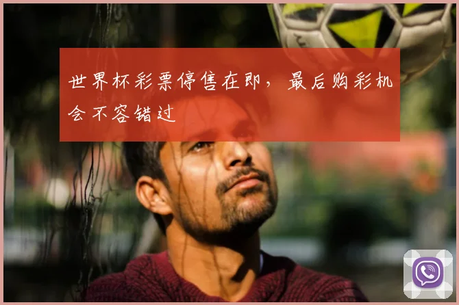 世界杯彩票停售在即，最后购彩机会不容错过