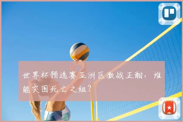 世界杯预选赛亚洲区激战正酣,谁能突围死亡之组?