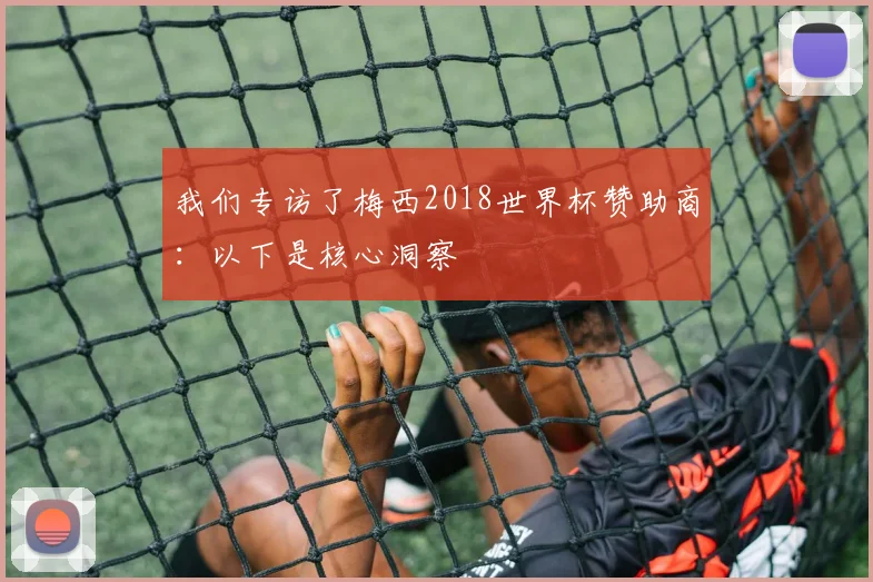 我们专访了梅西2018世界杯赞助商:以下是核心洞察
