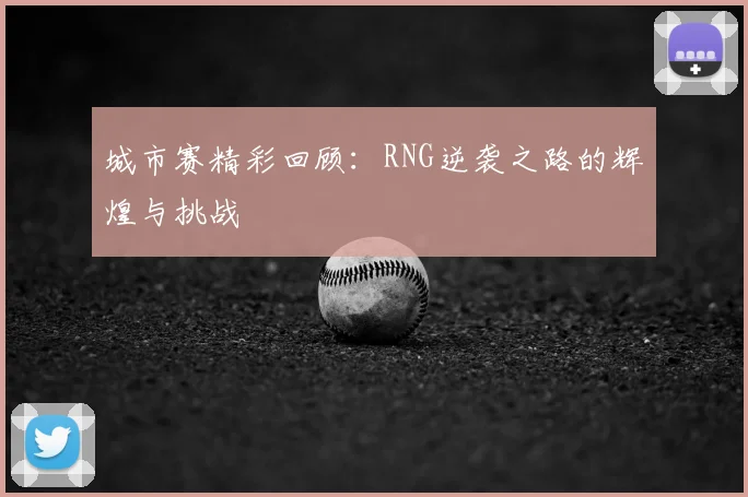 城市赛精彩回顾：RNG逆袭之路的辉煌与挑战