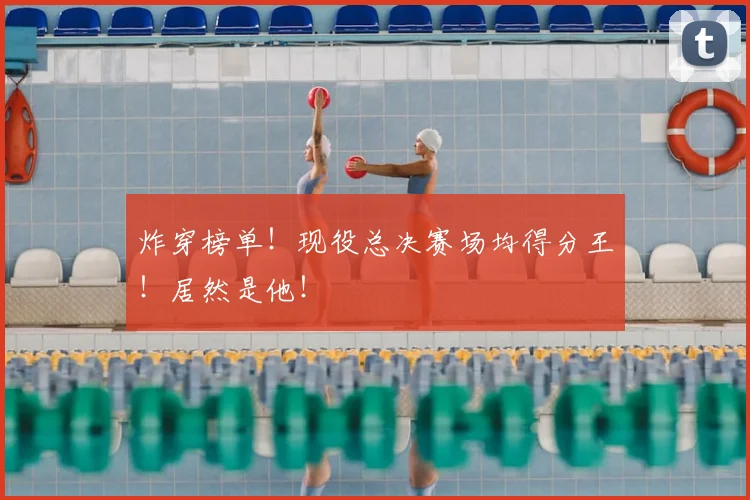 炸穿榜单!现役总决赛场均得分王!居然是他!