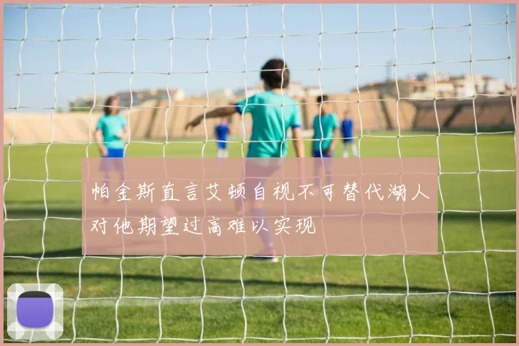 帕金斯直言艾顿自视不可替代湖人对他期望过高难以实现