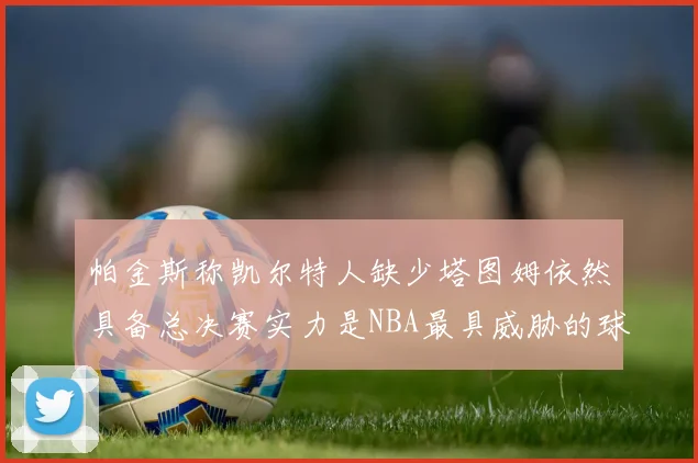 帕金斯称凯尔特人缺少塔图姆依然具备总决赛实力是NBA最具威胁的球队