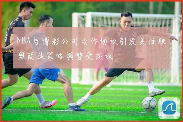 NBA与博彩公司合作协议引发关注联盟商业策略调整受热议