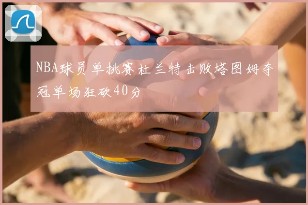 NBA球员单挑赛杜兰特击败塔图姆夺冠单场狂砍40分
