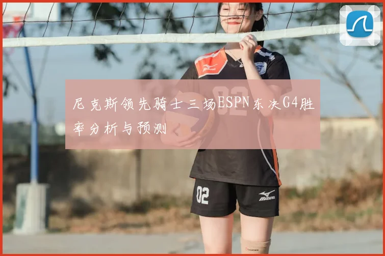 尼克斯领先骑士三场ESPN东决G4胜率分析与预测