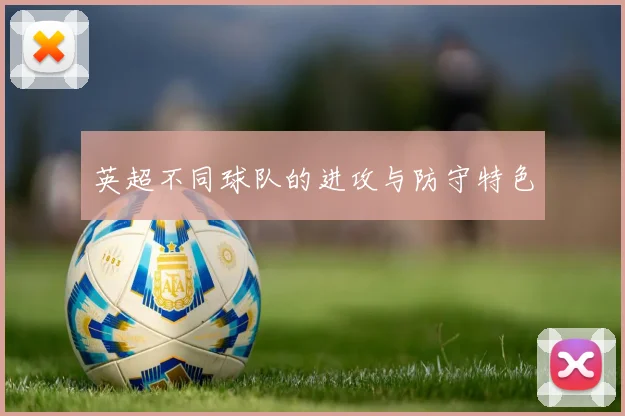英超不同球队的进攻与防守特色