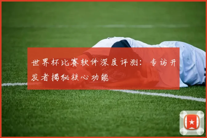 世界杯比赛软件深度评测：专访开发者揭秘核心功能