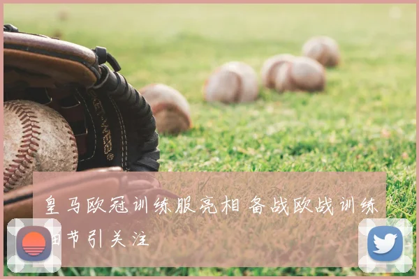 皇马欧冠训练服亮相 备战欧战训练细节引关注