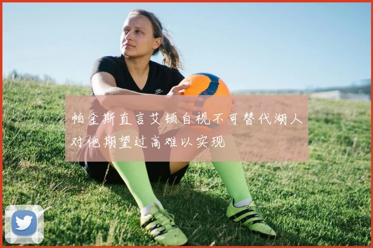 帕金斯直言艾顿自视不可替代湖人对他期望过高难以实现