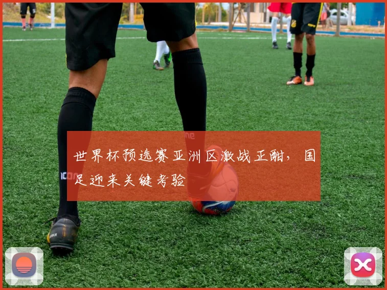 世界杯预选赛亚洲区激战正酣，国足迎来关键考验