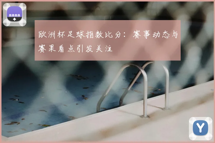 欧洲杯足球指数比分:赛事动态与赛果看点引发关注