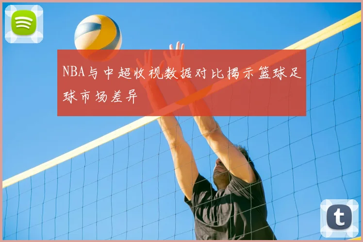 NBA与中超收视数据对比揭示篮球足球市场差异