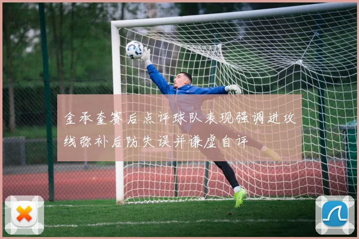 金承奎赛后点评球队表现强调进攻线弥补后防失误并谦虚自评