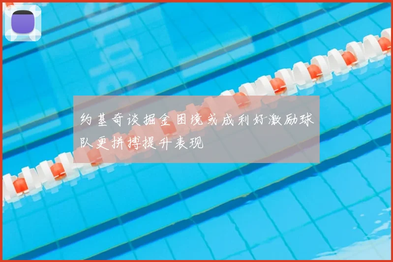 约基奇谈掘金困境或成利好激励球队更拼搏提升表现