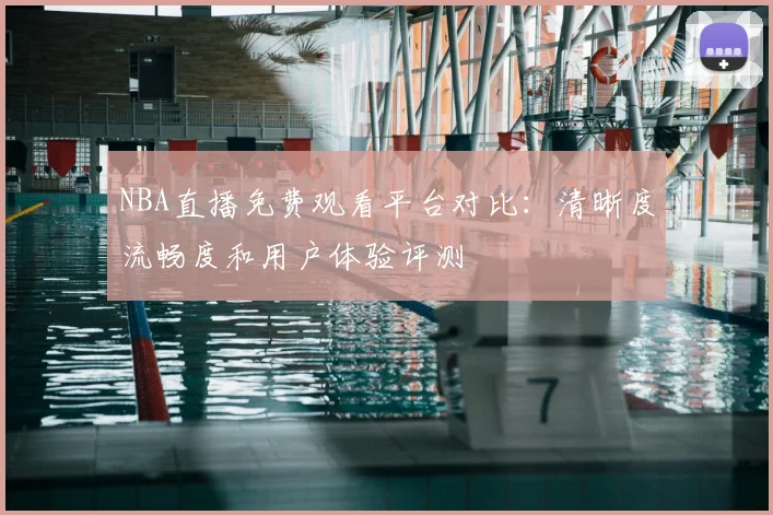 NBA直播免费观看平台对比：清晰度流畅度和用户体验评测