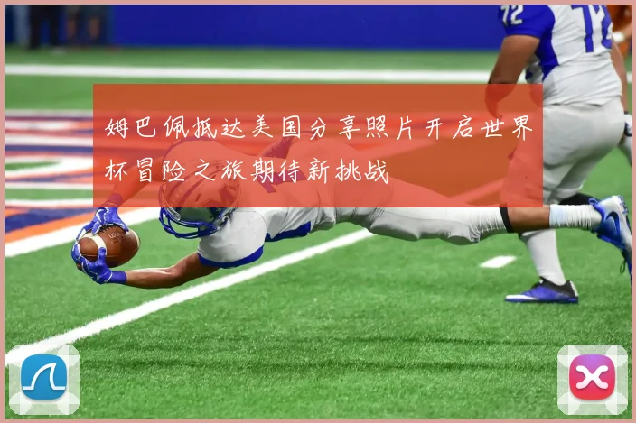 姆巴佩抵达美国分享照片开启世界杯冒险之旅期待新挑战