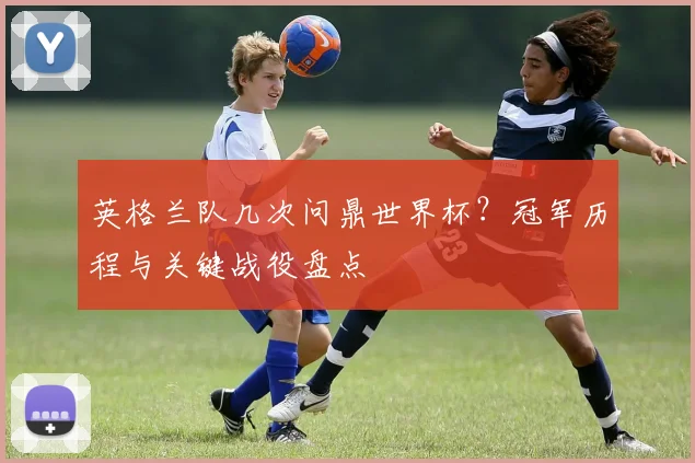英格兰队几次问鼎世界杯？冠军历程与关键战役盘点