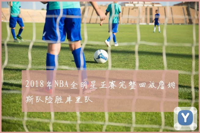2018年NBA全明星正赛完整回放詹姆斯队险胜库里队