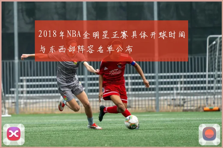 2018年NBA全明星正赛具体开球时间与东西部阵容名单公布
