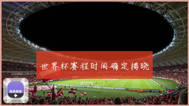 世界杯赛程时间确定揭晓