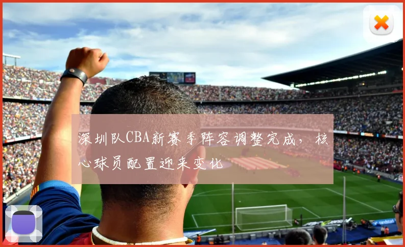 深圳队CBA新赛季阵容调整完成,核心球员配置迎来变化