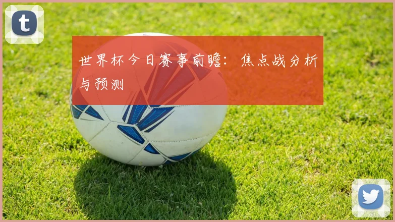 世界杯今日赛事前瞻:焦点战分析与预测